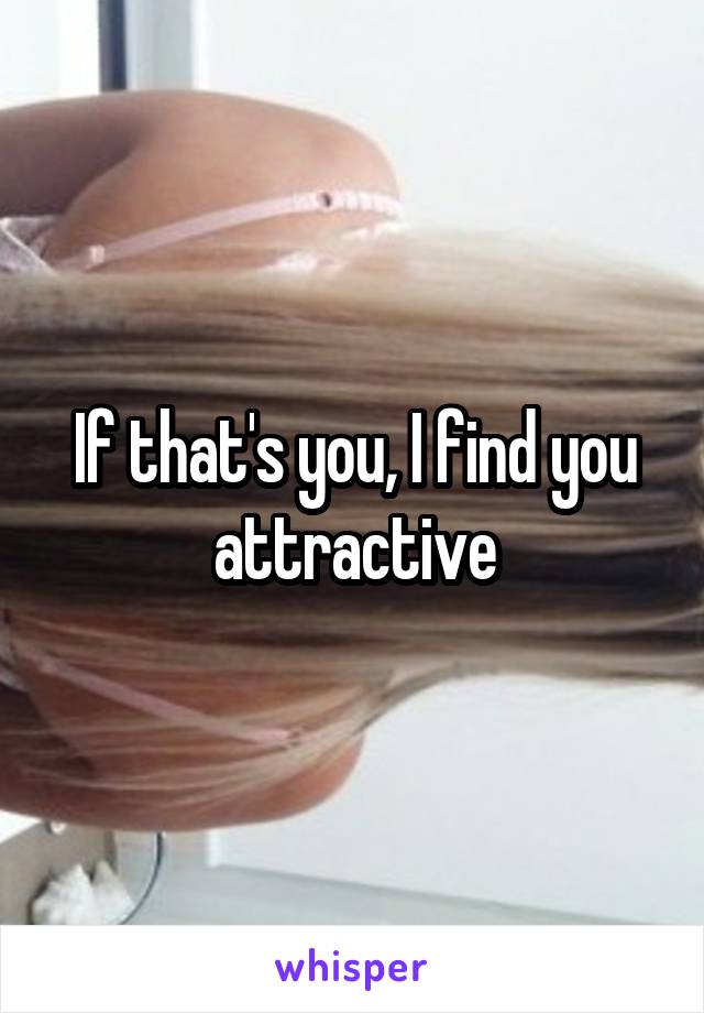 If that's you, I find you attractive