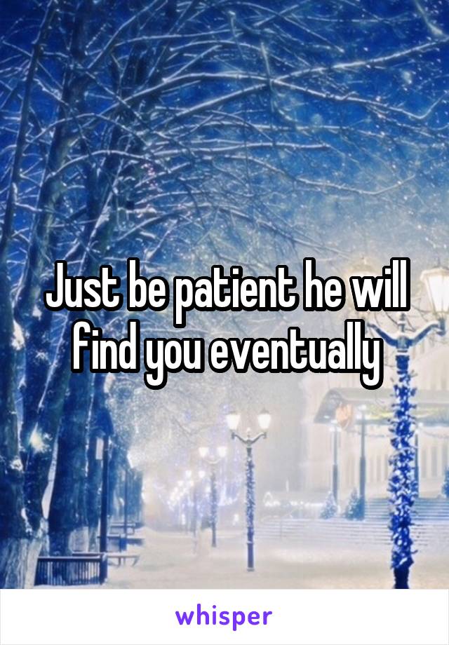 Just be patient he will find you eventually