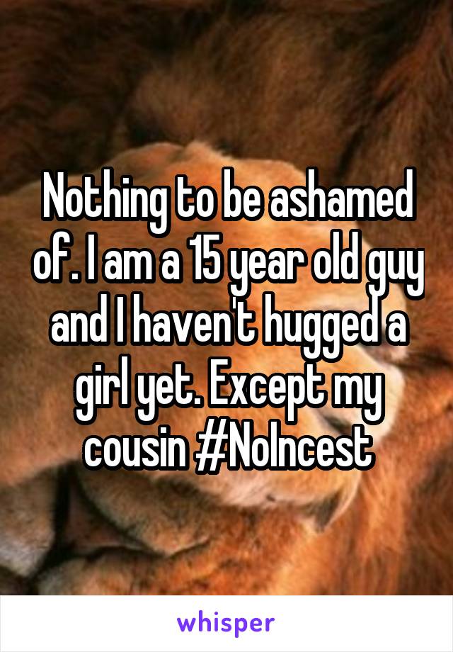 Nothing to be ashamed of. I am a 15 year old guy and I haven't hugged a girl yet. Except my cousin #NoIncest
