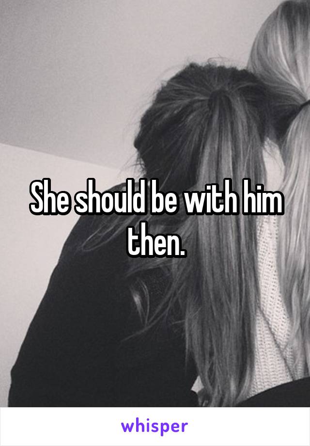 She should be with him then.