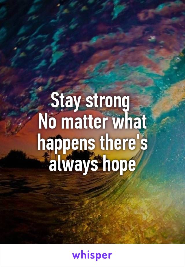Stay strong 
No matter what happens there's always hope