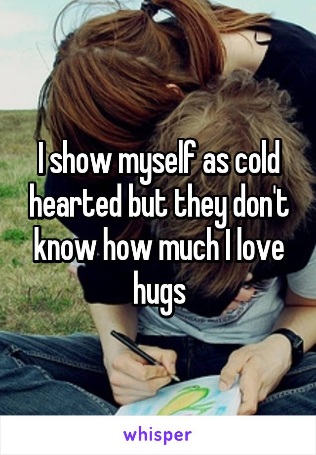 I show myself as cold hearted but they don't know how much I love hugs