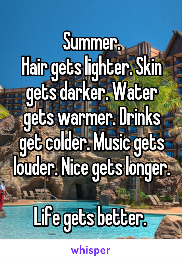 Summer.
Hair gets lighter. Skin gets darker. Water gets warmer. Drinks get colder. Music gets louder. Nice gets longer. 
Life gets better. 