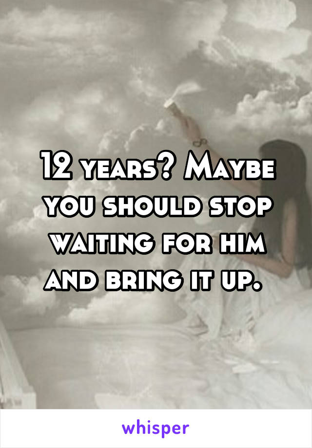 12 years? Maybe you should stop waiting for him and bring it up. 