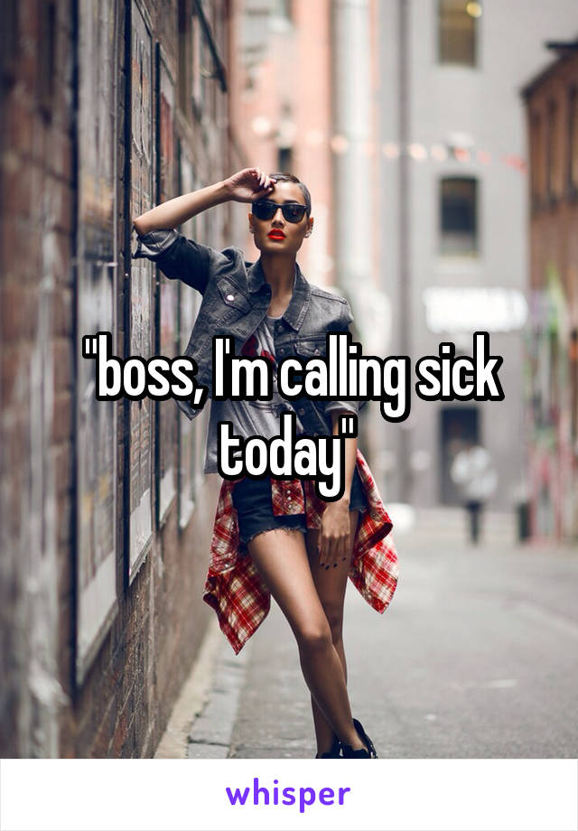 "boss, I'm calling sick today" 