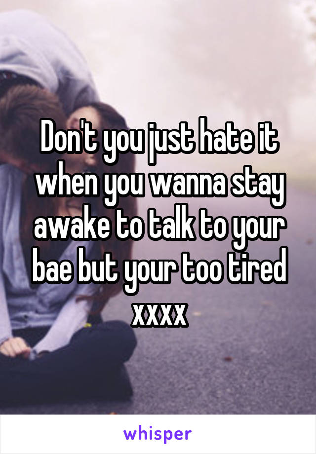 Don't you just hate it when you wanna stay awake to talk to your bae but your too tired xxxx