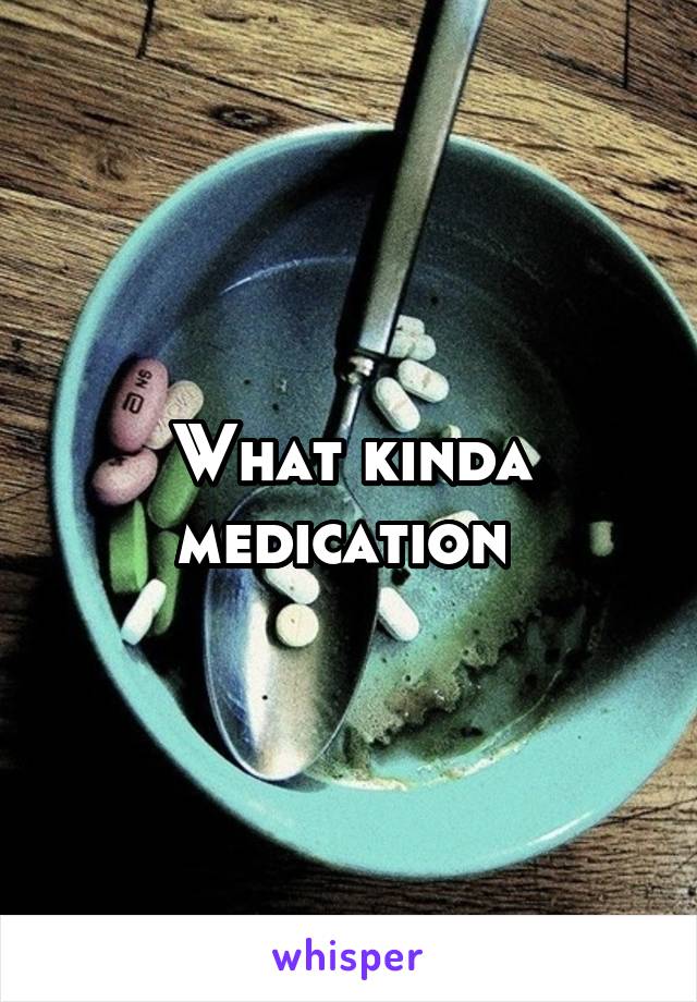 What kinda medication 