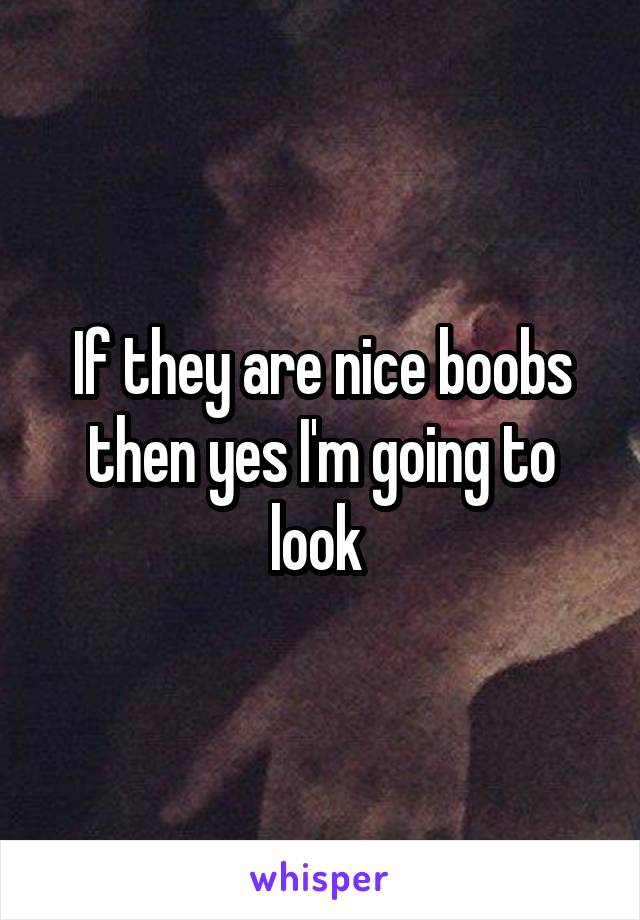 If they are nice boobs then yes I'm going to look 