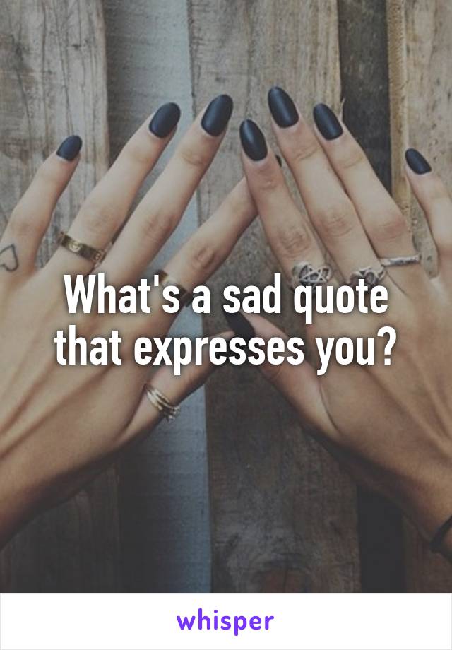 What's a sad quote that expresses you?