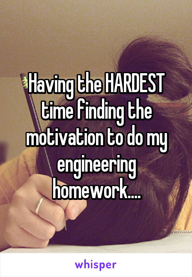 Having the HARDEST time finding the motivation to do my engineering homework....