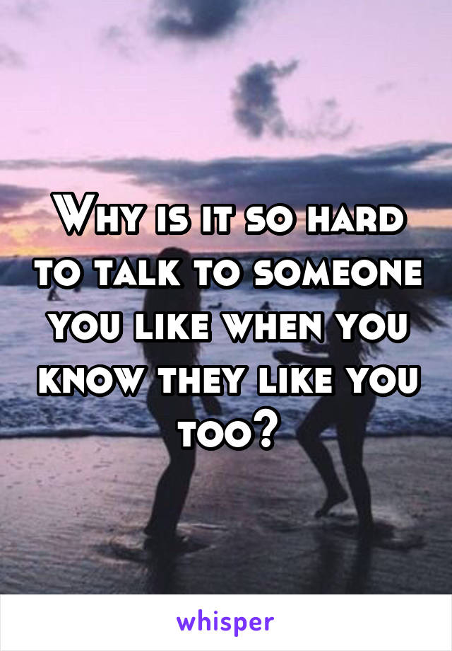Why is it so hard to talk to someone you like when you know they like you too?