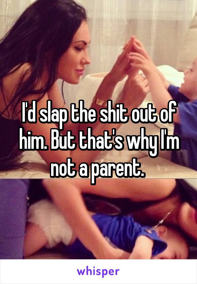 I'd slap the shit out of him. But that's why I'm not a parent. 