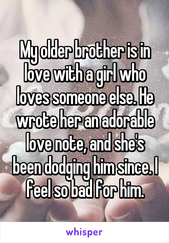 My older brother is in love with a girl who loves someone else. He wrote her an adorable love note, and she's been dodging him since. I feel so bad for him.