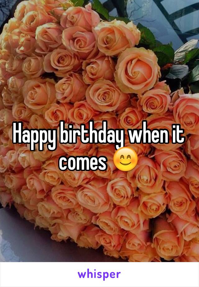 Happy birthday when it comes 😊