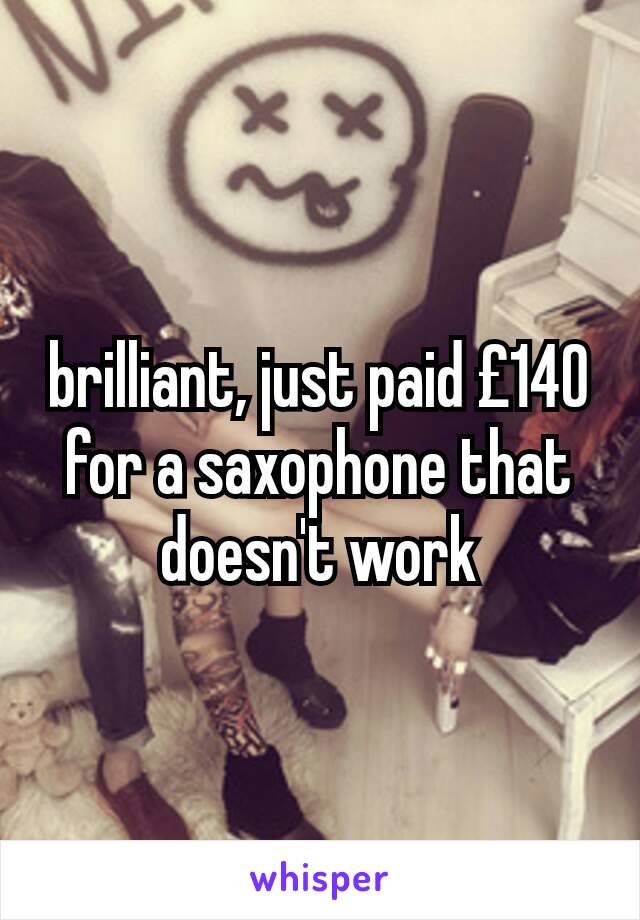 brilliant, just paid £140 for a saxophone that doesn't work