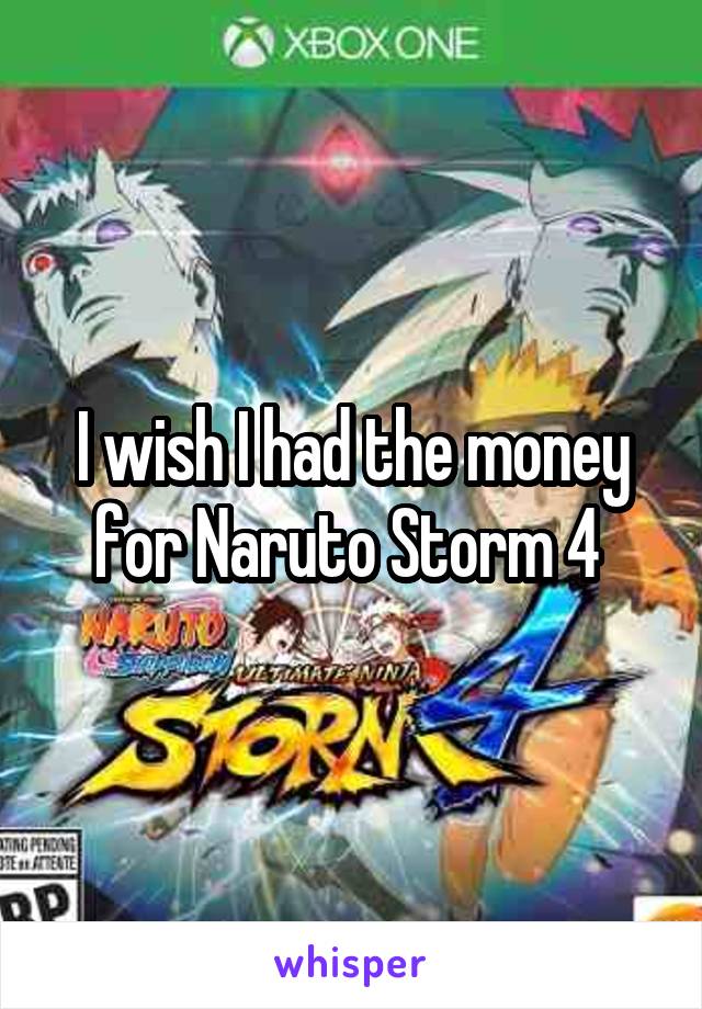 I wish I had the money for Naruto Storm 4 