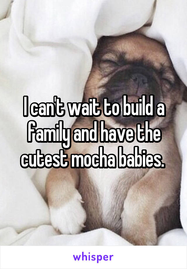 I can't wait to build a family and have the cutest mocha babies. 
