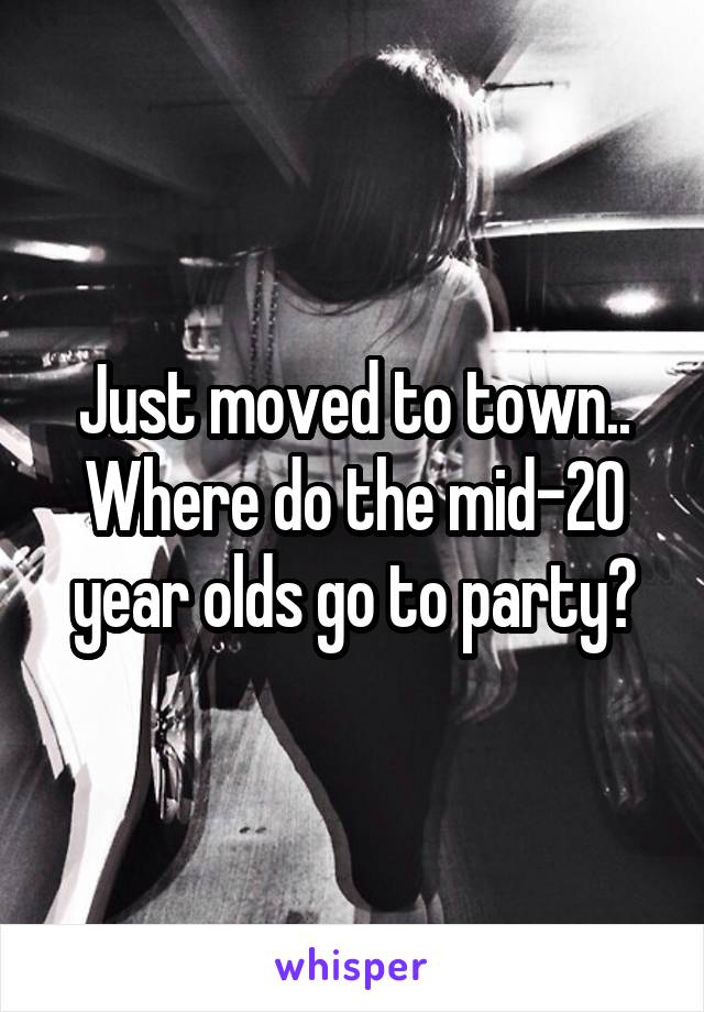 Just moved to town.. Where do the mid-20 year olds go to party?