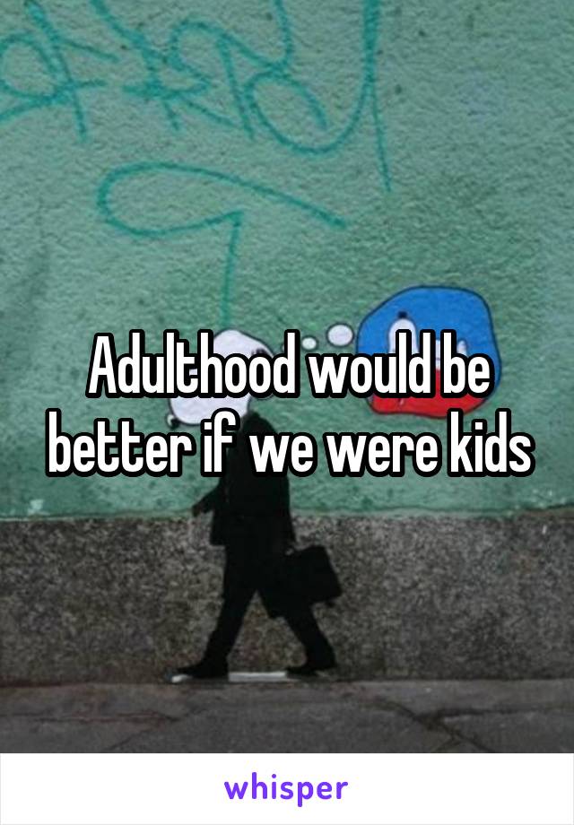 Adulthood would be better if we were kids