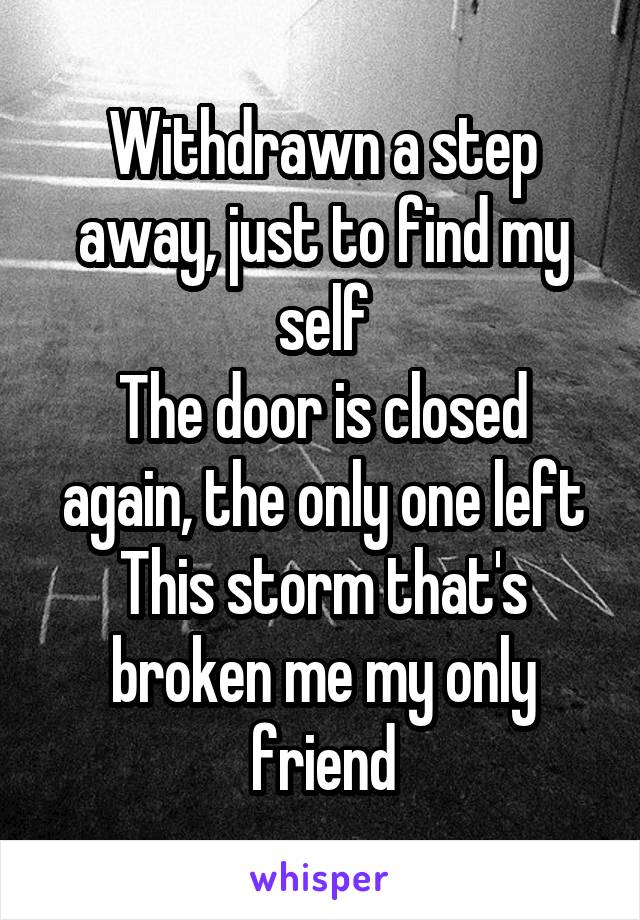 Withdrawn a step away, just to find my self
The door is closed again, the only one left
This storm that's broken me my only friend