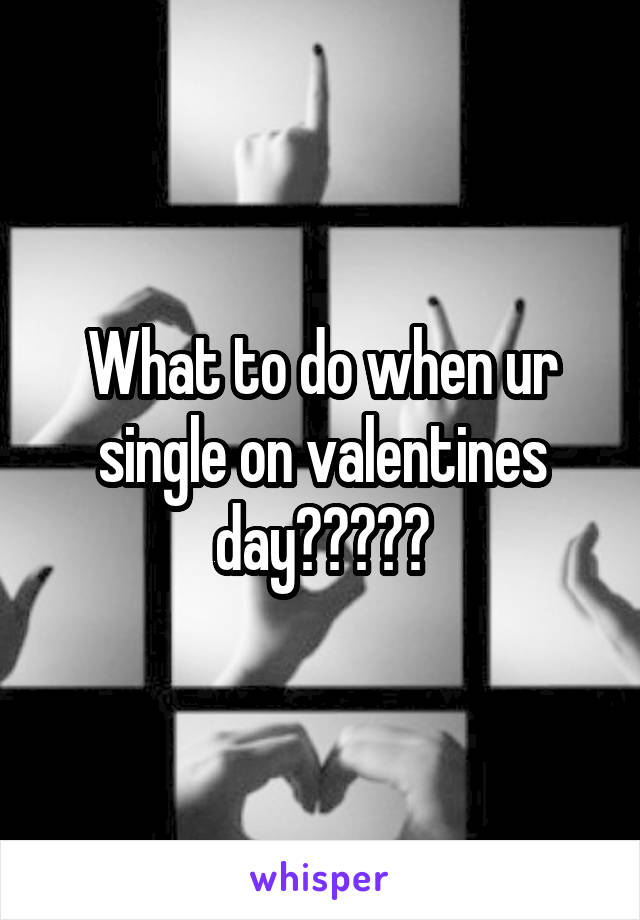 What to do when ur single on valentines day?????