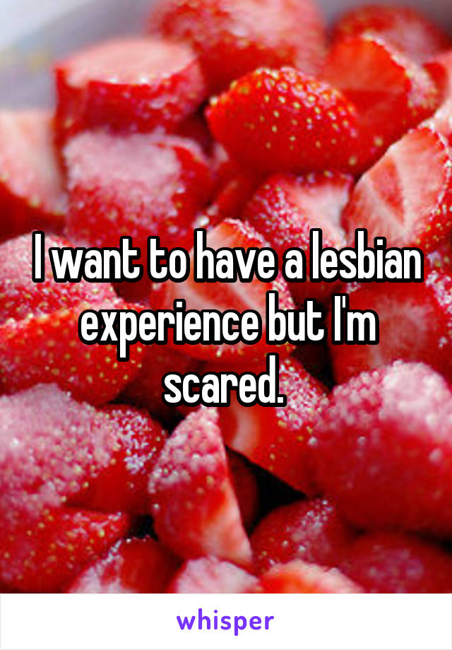 I want to have a lesbian experience but I'm scared. 