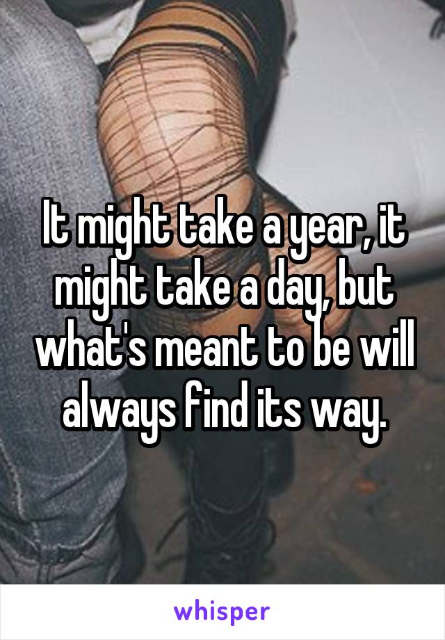 It might take a year, it might take a day, but what's meant to be will always find its way.
