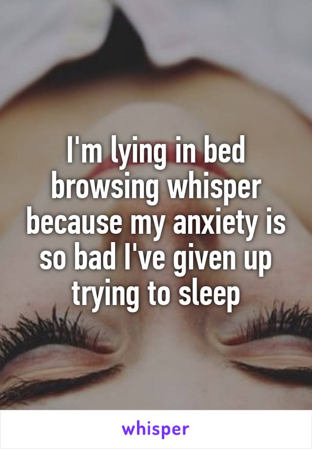 I'm lying in bed browsing whisper because my anxiety is so bad I've given up trying to sleep
