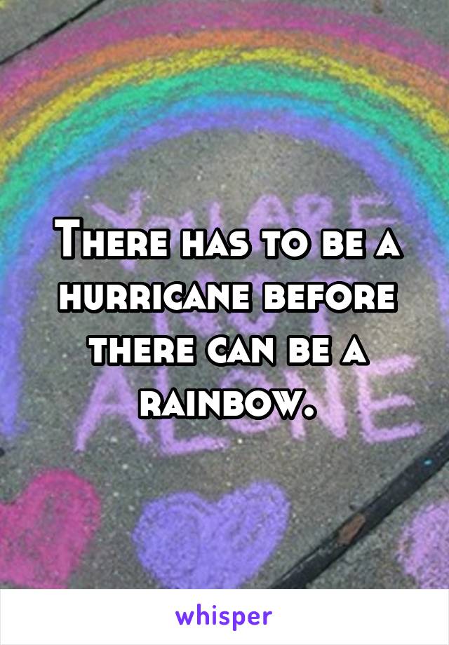 There has to be a hurricane before there can be a rainbow.