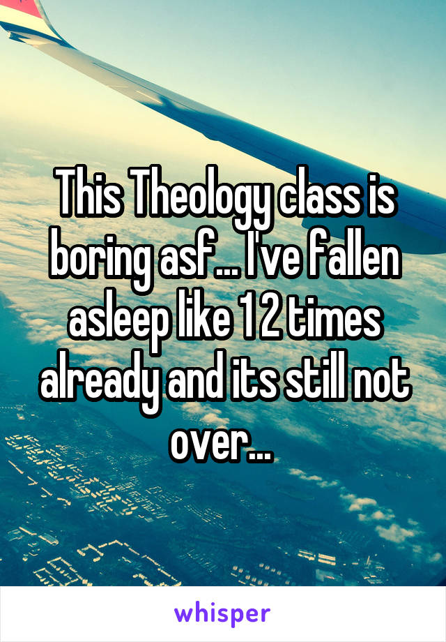 This Theology class is boring asf... I've fallen asleep like 1 2 times already and its still not over... 
