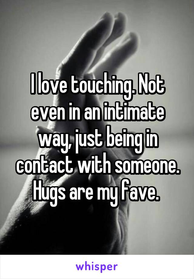 I love touching. Not even in an intimate way, just being in contact with someone. Hugs are my fave. 