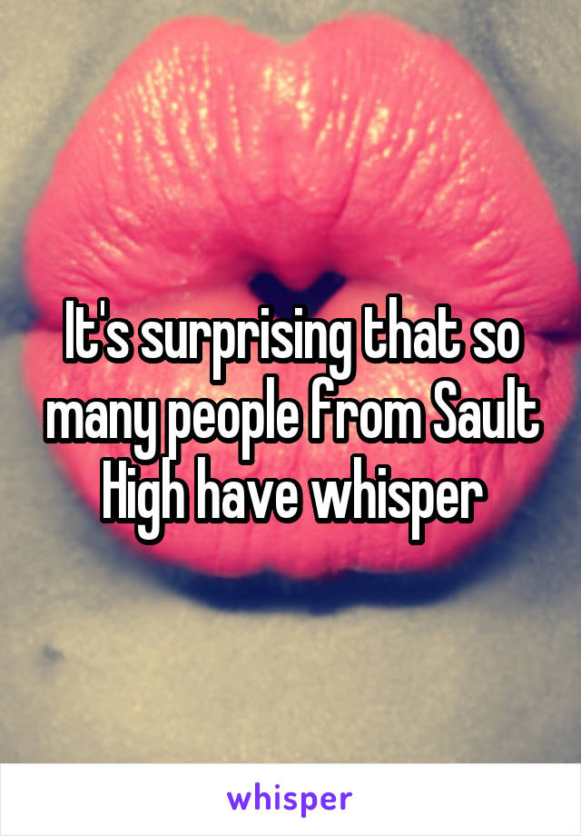 It's surprising that so many people from Sault High have whisper