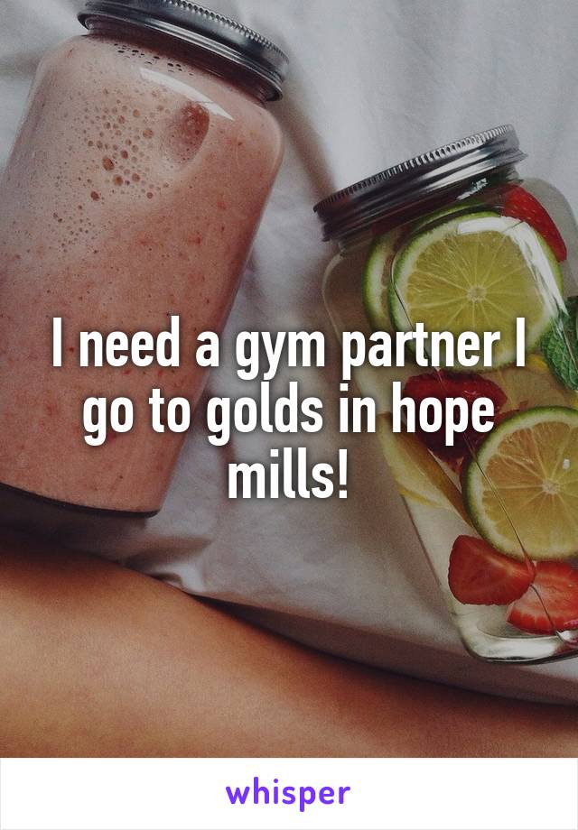 I need a gym partner I go to golds in hope mills!