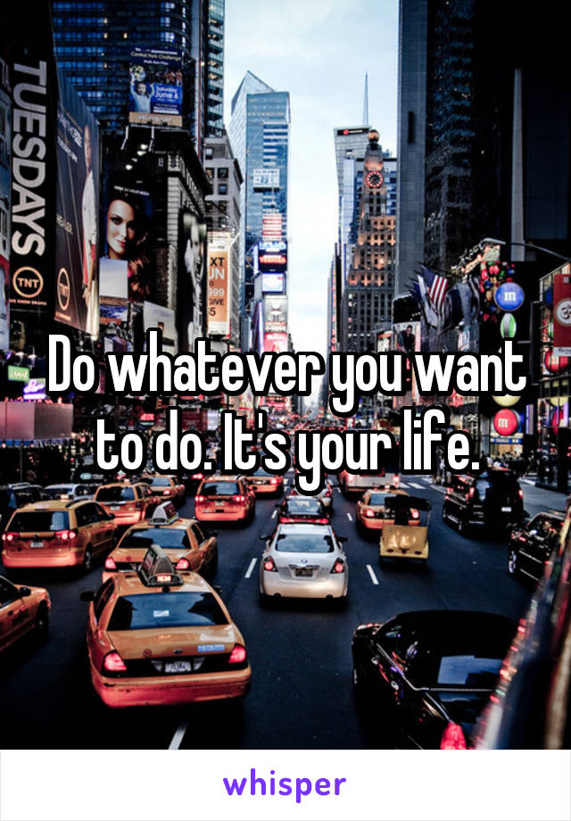 Do whatever you want to do. It's your life.