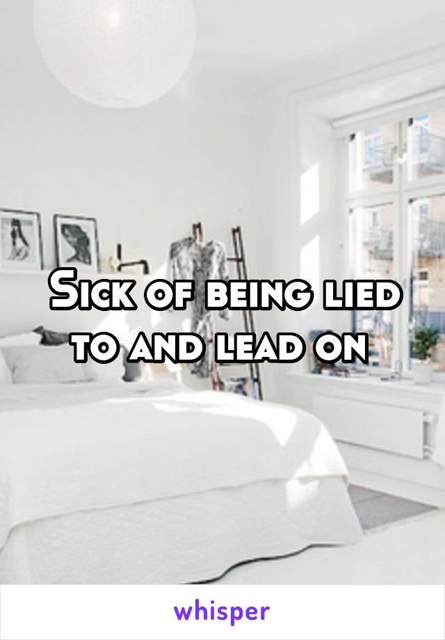 Sick of being lied to and lead on 