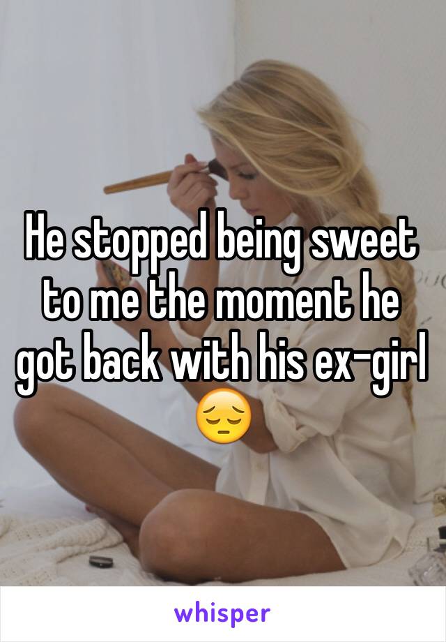 He stopped being sweet to me the moment he got back with his ex-girl 😔