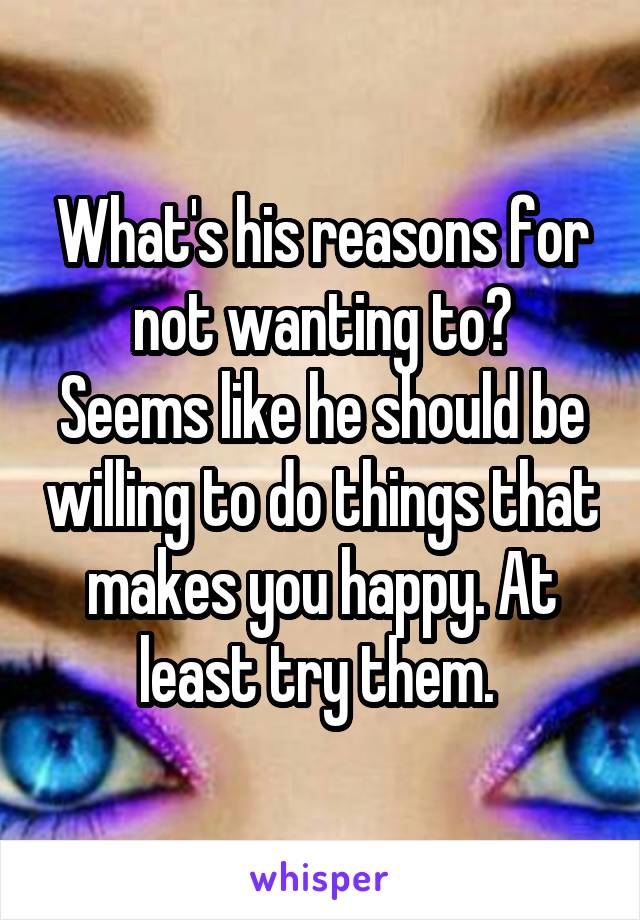 What's his reasons for not wanting to?
Seems like he should be willing to do things that makes you happy. At least try them. 