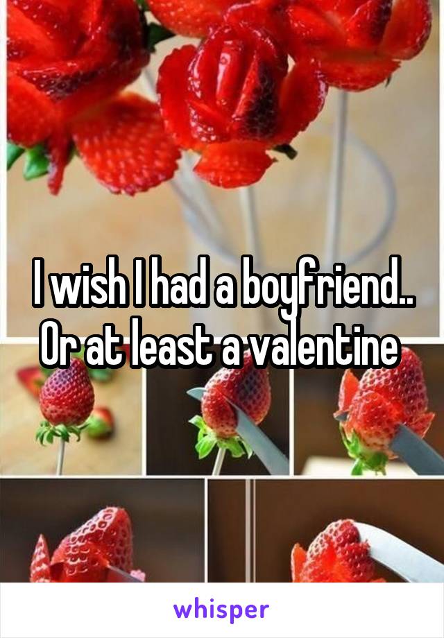 I wish I had a boyfriend.. Or at least a valentine 