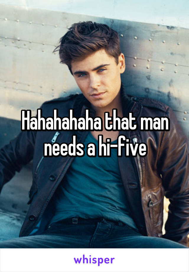 Hahahahaha that man needs a hi-five
