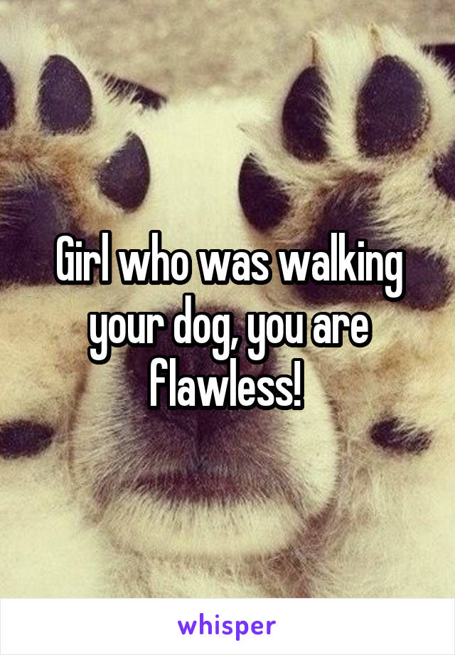 Girl who was walking your dog, you are flawless! 