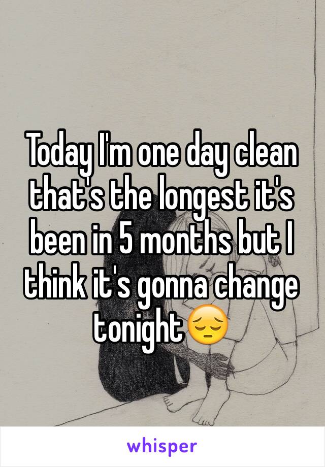 Today I'm one day clean that's the longest it's been in 5 months but I think it's gonna change tonight😔