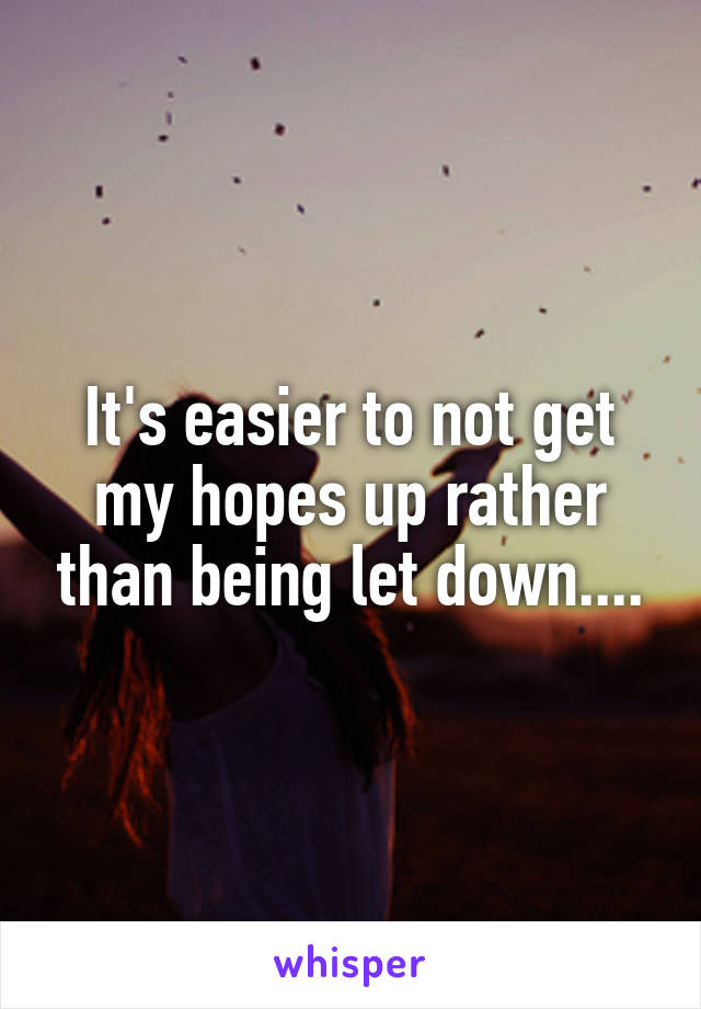 It's easier to not get my hopes up rather than being let down....