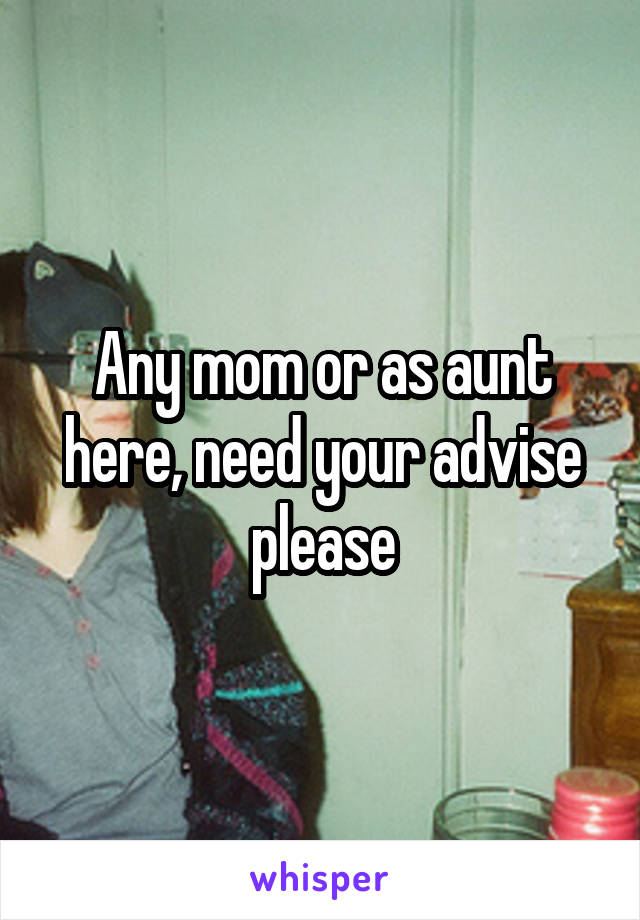 Any mom or as aunt here, need your advise please