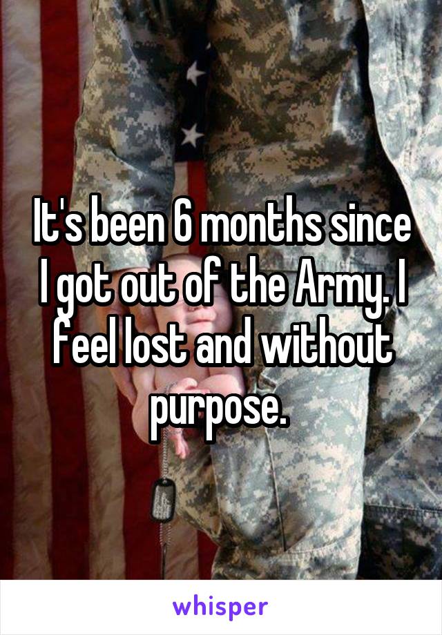 It's been 6 months since I got out of the Army. I feel lost and without purpose. 