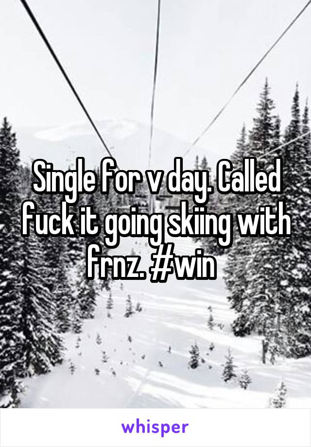 Single for v day. Called fuck it going skiing with frnz. #win  