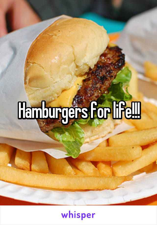 Hamburgers for life!!!