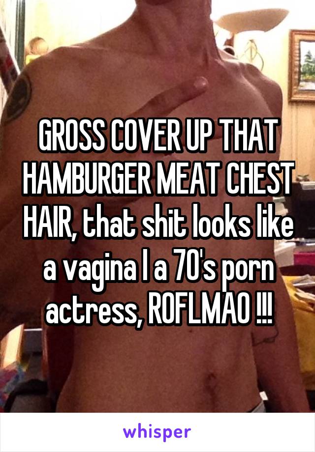 640px x 920px - GROSS COVER UP THAT HAMBURGER MEAT CHEST HAIR, that shit looks like a vagina  I a