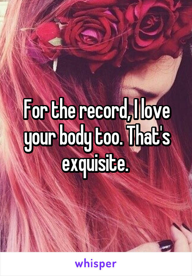 For the record, I love your body too. That's exquisite. 