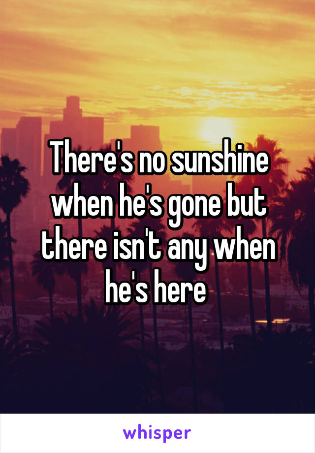 There's no sunshine when he's gone but there isn't any when he's here 