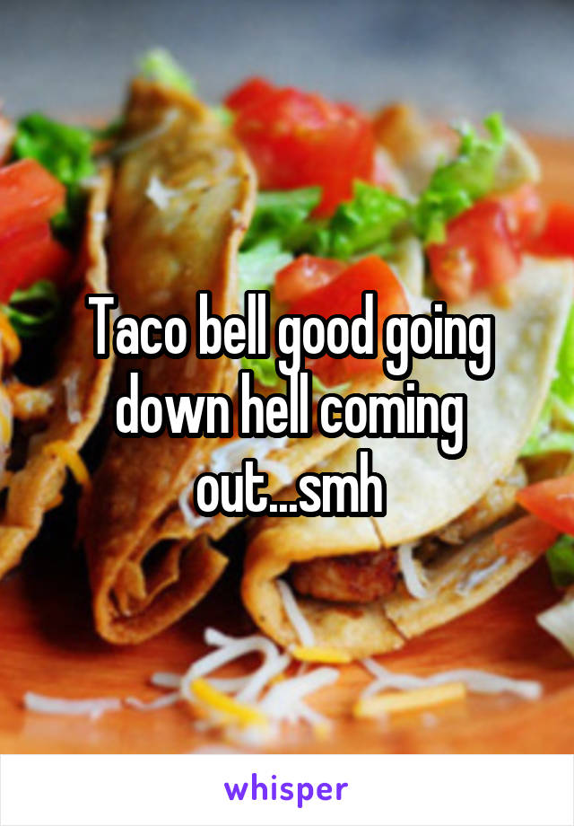 Taco bell good going down hell coming out...smh